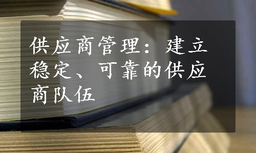 供应商管理：建立稳定、可靠的供应商队伍