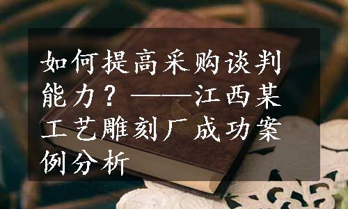 如何提高采购谈判能力？——江西某工艺雕刻厂成功案例分析