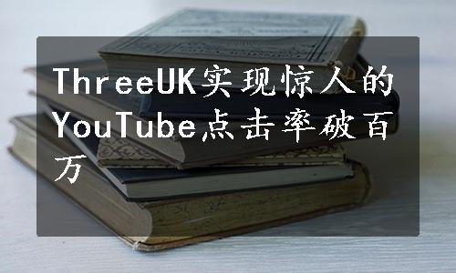 ThreeUK实现惊人的YouTube点击率破百万