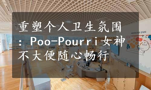 重塑个人卫生氛围：Poo-Pourri女神不大便随心畅行