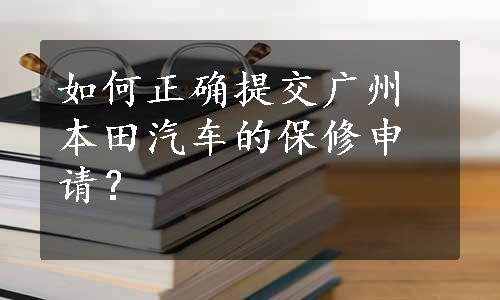 如何正确提交广州本田汽车的保修申请？