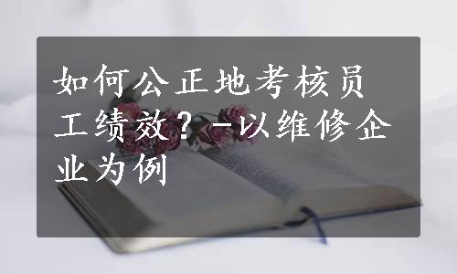 如何公正地考核员工绩效？-以维修企业为例