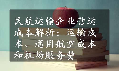 民航运输企业营运成本解析：运输成本、通用航空成本和机场服务费