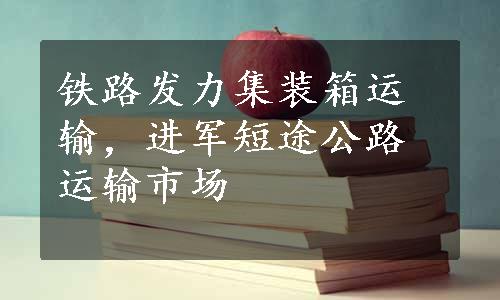 铁路发力集装箱运输，进军短途公路运输市场