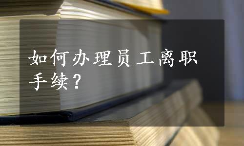 如何办理员工离职手续？