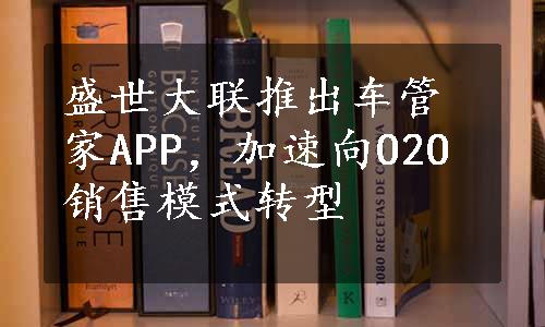 盛世大联推出车管家APP，加速向O2O销售模式转型