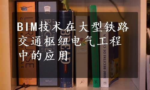 BIM技术在大型铁路交通枢纽电气工程中的应用