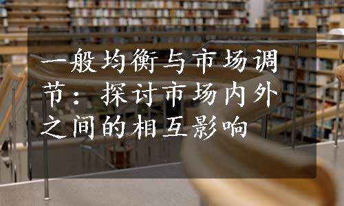 一般均衡与市场调节：探讨市场内外之间的相互影响