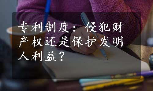 专利制度：侵犯财产权还是保护发明人利益？