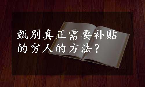 甄别真正需要补贴的穷人的方法？