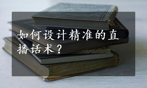 如何设计精准的直播话术？