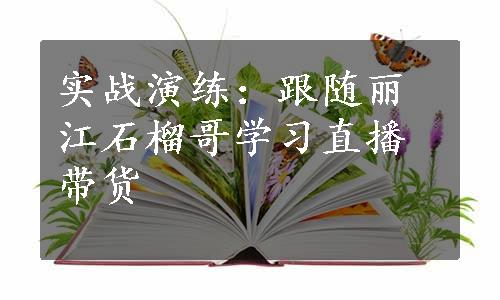 实战演练：跟随丽江石榴哥学习直播带货