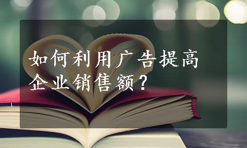 如何利用广告提高企业销售额？