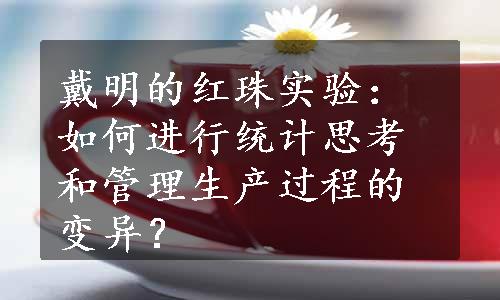 戴明的红珠实验：如何进行统计思考和管理生产过程的变异？