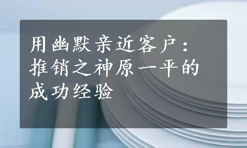 用幽默亲近客户：推销之神原一平的成功经验