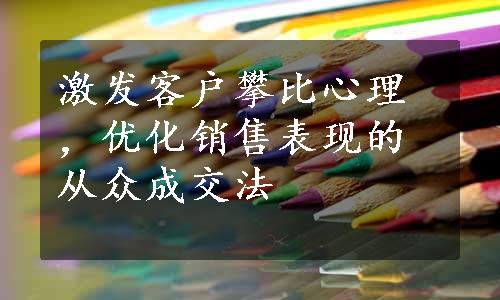 激发客户攀比心理，优化销售表现的从众成交法