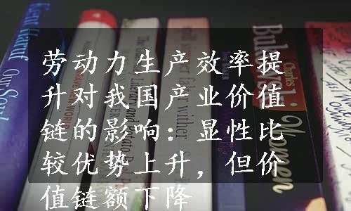 劳动力生产效率提升对我国产业价值链的影响：显性比较优势上升，但价值链额下降