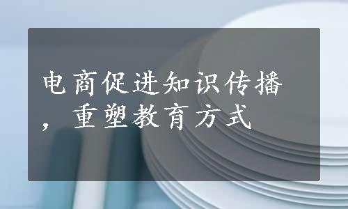 电商促进知识传播，重塑教育方式