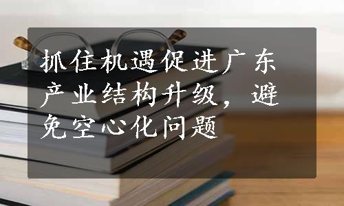 抓住机遇促进广东产业结构升级，避免空心化问题