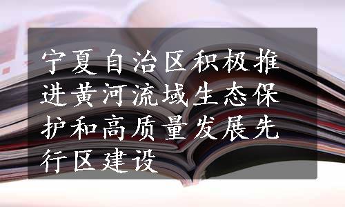 宁夏自治区积极推进黄河流域生态保护和高质量发展先行区建设