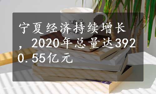 宁夏经济持续增长，2020年总量达3920.55亿元