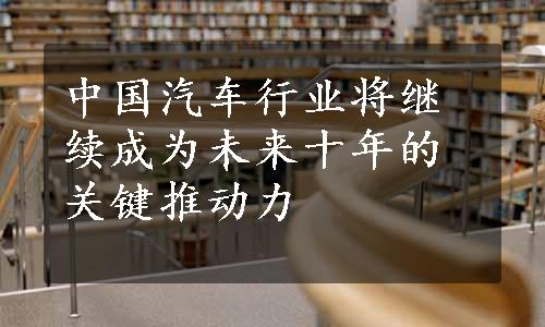 中国汽车行业将继续成为未来十年的关键推动力