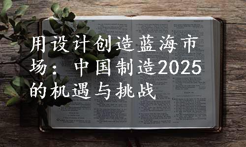 用设计创造蓝海市场：中国制造2025的机遇与挑战