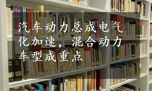 汽车动力总成电气化加速，混合动力车型成重点