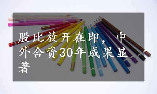 股比放开在即，中外合资30年成果显著