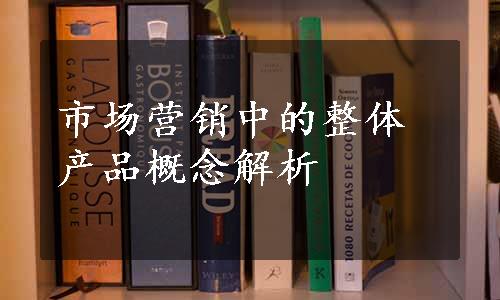 市场营销中的整体产品概念解析