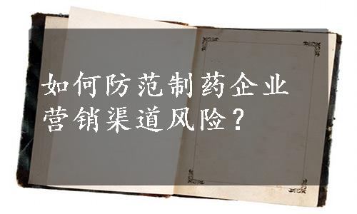 如何防范制药企业营销渠道风险？