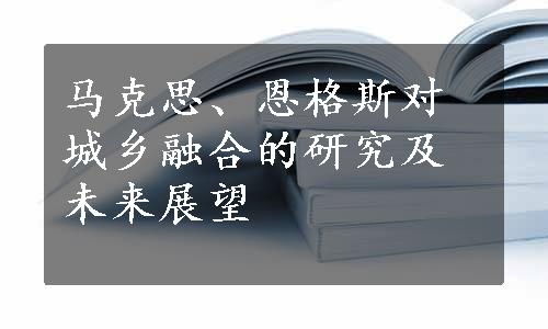 马克思、恩格斯对城乡融合的研究及未来展望