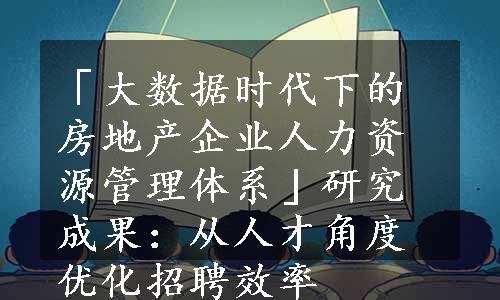 「大数据时代下的房地产企业人力资源管理体系」研究成果：从人才角度优化招聘效率