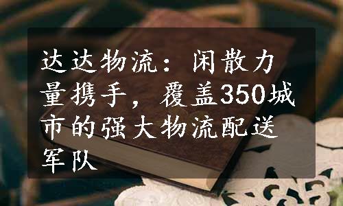 达达物流：闲散力量携手，覆盖350城市的强大物流配送军队