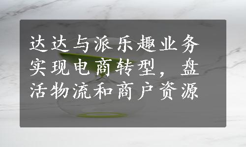 达达与派乐趣业务实现电商转型，盘活物流和商户资源