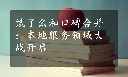 饿了么和口碑合并：本地服务领域大战开启