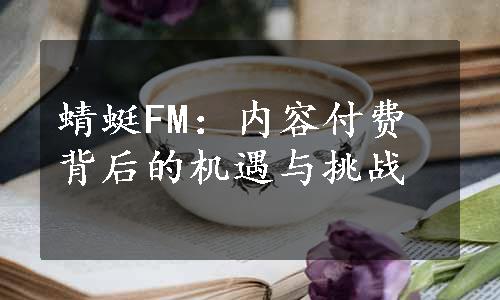 蜻蜓FM：内容付费背后的机遇与挑战