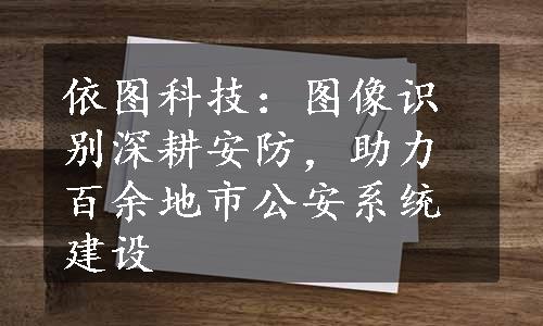 依图科技：图像识别深耕安防，助力百余地市公安系统建设