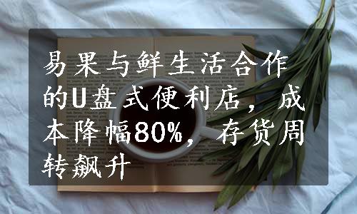 易果与鲜生活合作的U盘式便利店，成本降幅80%，存货周转飙升