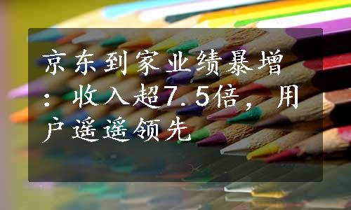 京东到家业绩暴增：收入超7.5倍，用户遥遥领先