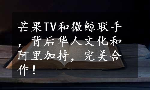 芒果TV和微鲸联手，背后华人文化和阿里加持，完美合作！