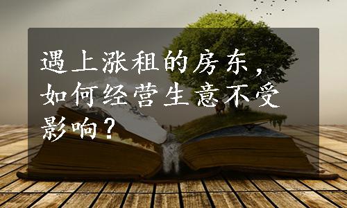 遇上涨租的房东，如何经营生意不受影响？