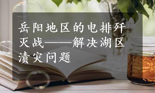 岳阳地区的电排歼灭战——解决湖区渍灾问题