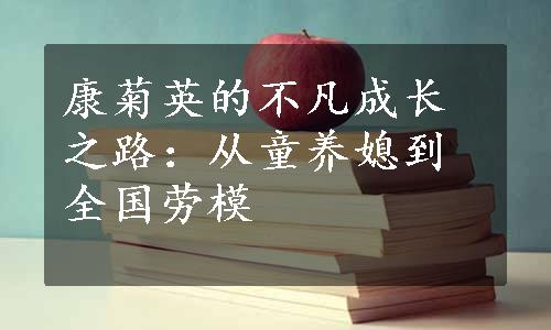 康菊英的不凡成长之路：从童养媳到全国劳模