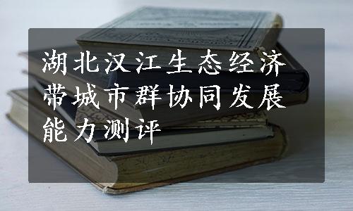 湖北汉江生态经济带城市群协同发展能力测评