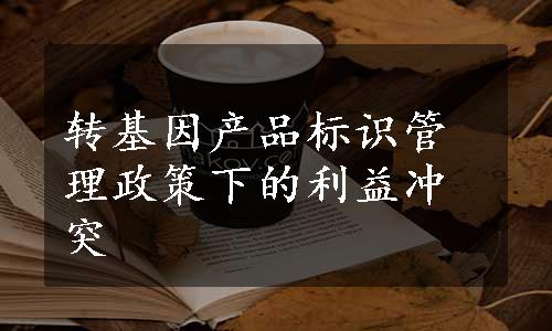 转基因产品标识管理政策下的利益冲突