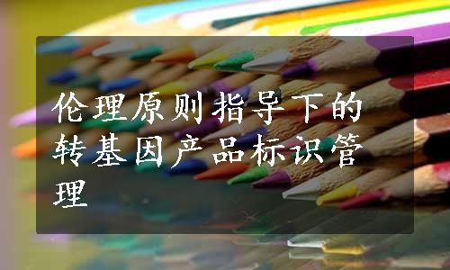 伦理原则指导下的转基因产品标识管理