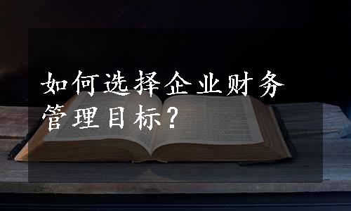 如何选择企业财务管理目标？