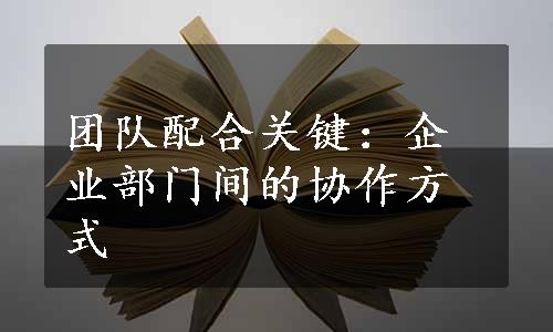 团队配合关键：企业部门间的协作方式