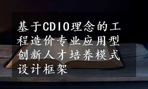 基于CDIO理念的工程造价专业应用型创新人才培养模式设计框架